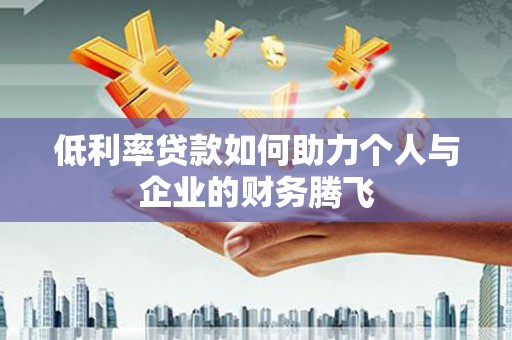 汤阴低利率贷款如何助力个人与企业的财务腾飞