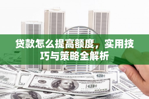 汤阴贷款怎么提高额度，实用技巧与策略全解析