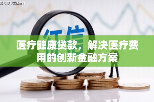 汤阴医疗健康贷款，解决医疗费用的创新金融方案
