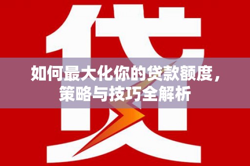 汤阴如何最大化你的贷款额度，策略与技巧全解析