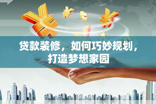 汤阴贷款装修，如何巧妙规划，打造梦想家园