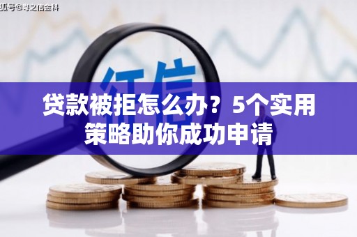 汤阴贷款被拒怎么办？5个实用策略助你成功申请