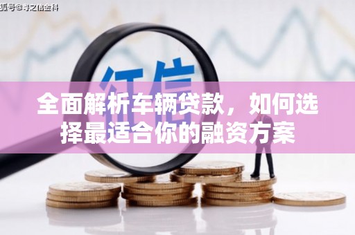 汤阴全面解析车辆贷款，如何选择最适合你的融资方案