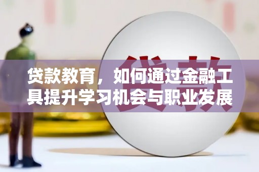 汤阴贷款教育，如何通过金融工具提升学习机会与职业发展