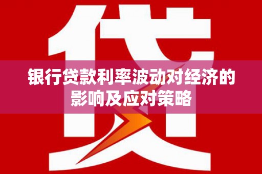 汤阴银行贷款利率波动对经济的影响及应对策略