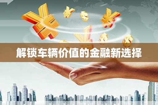 汤阴解锁车辆价值的金融新选择