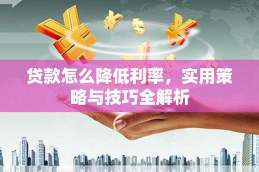 汤阴贷款怎么降低利率，实用策略与技巧全解析