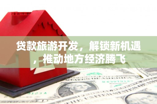 汤阴贷款旅游开发，解锁新机遇，推动地方经济腾飞
