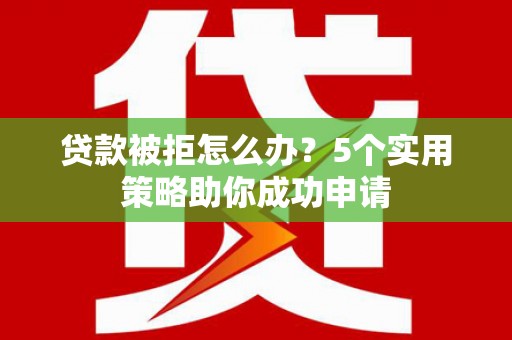 汤阴贷款被拒怎么办？5个实用策略助你成功申请