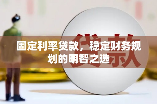 汤阴固定利率贷款，稳定财务规划的明智之选