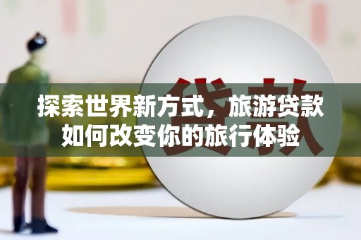 汤阴探索世界新方式，旅游贷款如何改变你的旅行体验