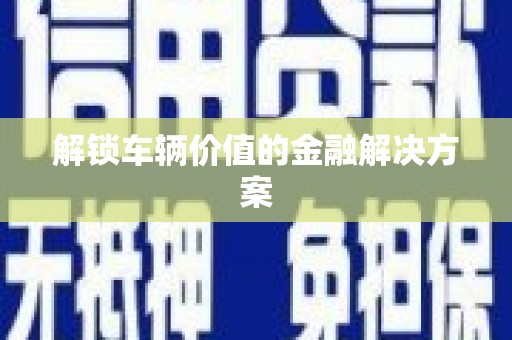 汤阴解锁车辆价值的金融解决方案