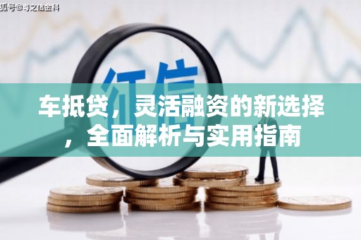 汤阴车抵贷，灵活融资的新选择，全面解析与实用指南