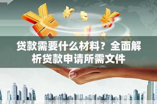 汤阴贷款需要什么材料？全面解析贷款申请所需文件