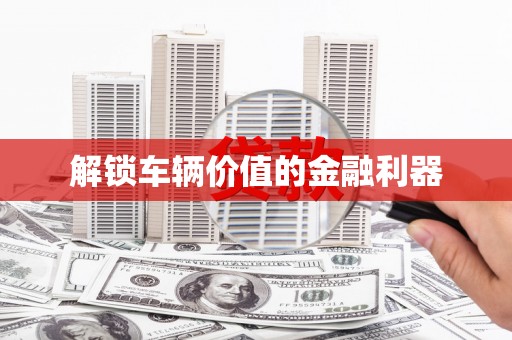 汤阴解锁车辆价值的金融利器