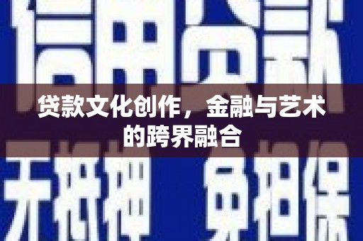 汤阴贷款文化创作，金融与艺术的跨界融合